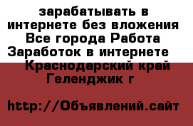 зарабатывать в интернете без вложения - Все города Работа » Заработок в интернете   . Краснодарский край,Геленджик г.